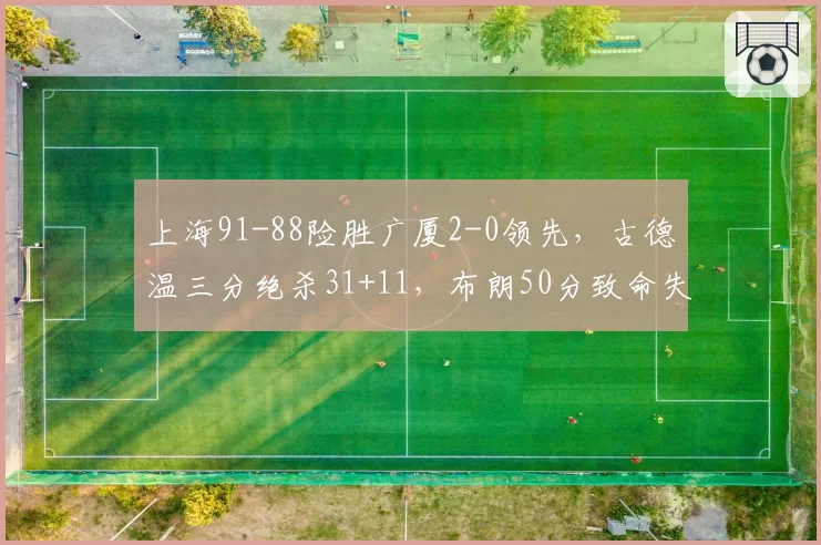 上海91-88险胜广厦2-0领先，古德温三分绝杀31+11，布朗50分致命失误