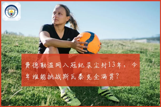 费德勒温网八冠纪录尘封13年，今年谁能挑战斯瓦泰克全满贯？