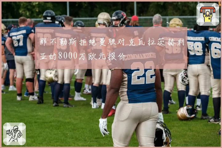 那不勒斯拒绝曼联对克瓦拉茨赫利亚的8000万欧元报价