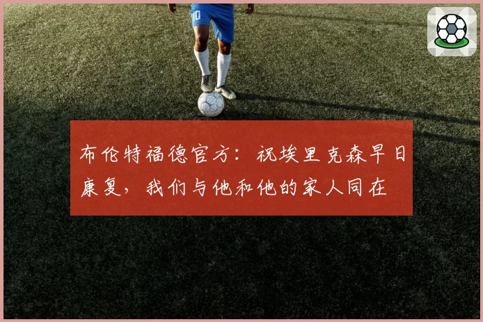 布伦特福德官方:祝埃里克森早日康复,我们与他和他的家人同在