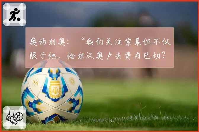 奥西利奥:“我们关注索莱但不仅限于他。恰尔汉奥卢去费内巴切?这有个问题……”