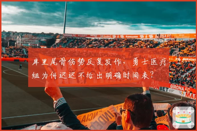 库里尾骨伤势反复发作，勇士医疗组为何迟迟不给出明确时间表？