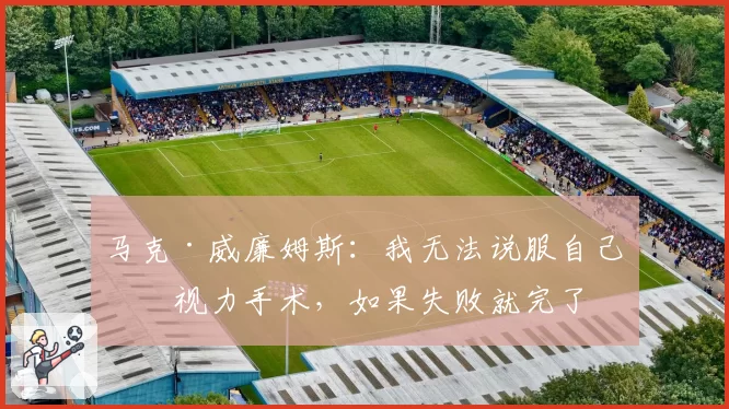 马克·威廉姆斯：我无法说服自己做视力手术，如果失败就完了