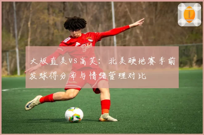 大坂直美vs高芙：北美硬地赛季前发球得分率与情绪管理对比