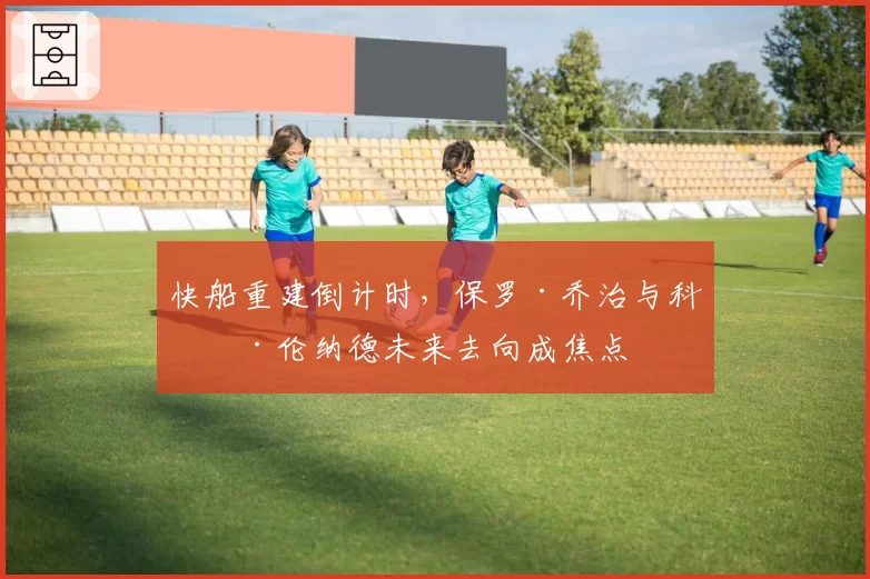 快船重建倒计时,保罗·乔治与科怀·伦纳德未来去向成焦点