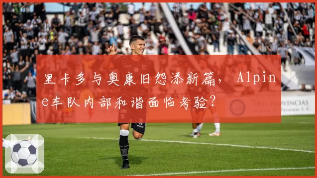 里卡多与奥康旧怨添新篇, Alpine车队内部和谐面临考验?