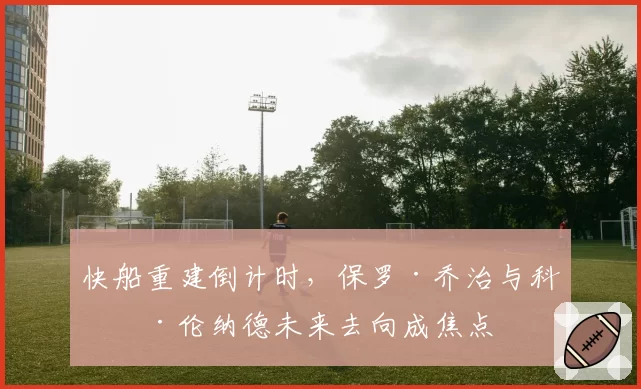 快船重建倒计时,保罗·乔治与科怀·伦纳德未来去向成焦点