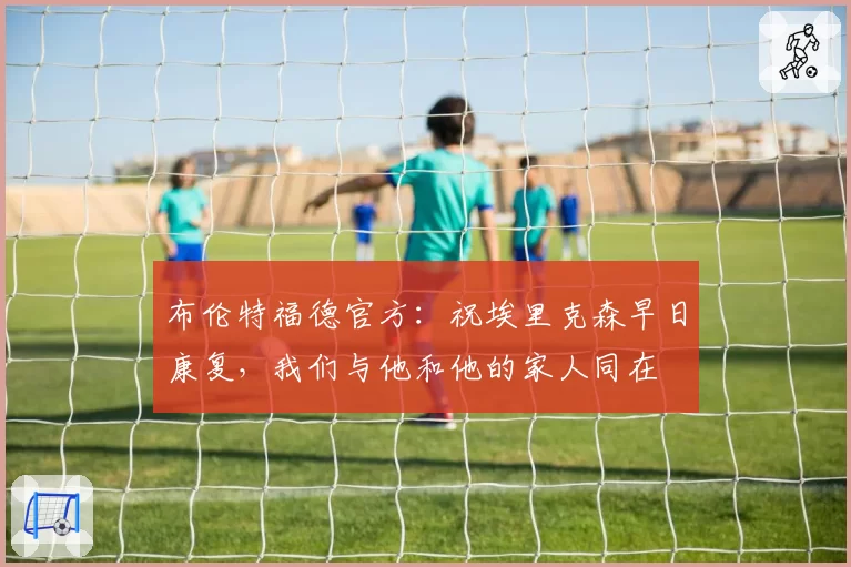 布伦特福德官方:祝埃里克森早日康复,我们与他和他的家人同在