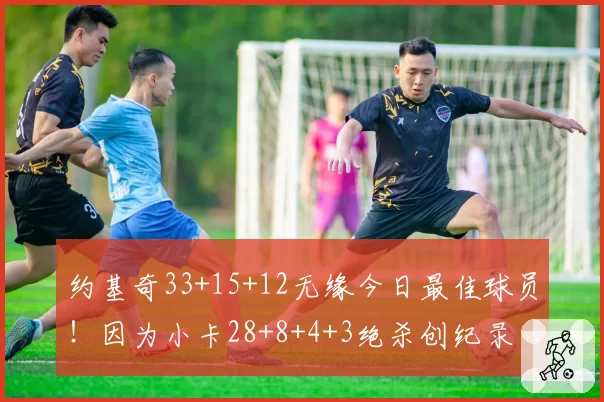 约基奇33+15+12无缘今日最佳球员！因为小卡28+8+4+3绝杀创纪录