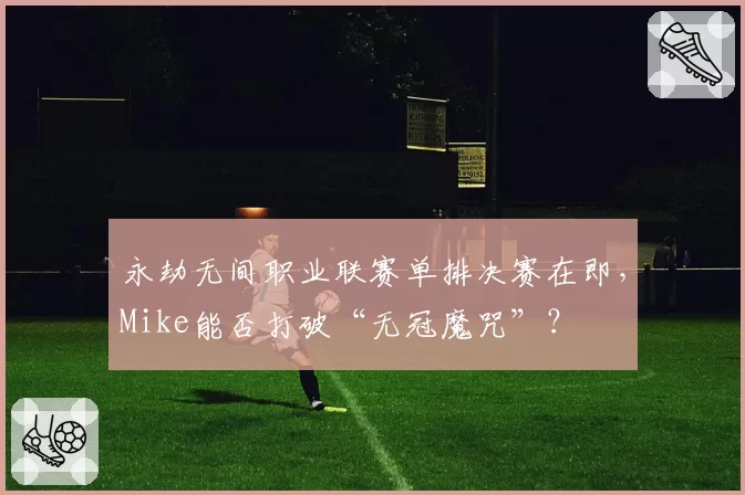 永劫无间职业联赛单排决赛在即，Mike能否打破“无冠魔咒”？