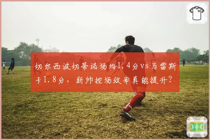 切尔西波切蒂诺场均1.4分vs马雷斯卡1.8分，新帅控场效率真能提升？
