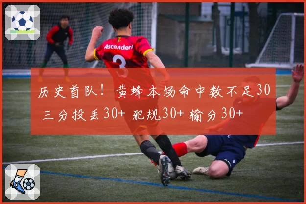 历史首队！黄蜂本场命中数不足30 三分投丢30+ 犯规30+ 输分30+