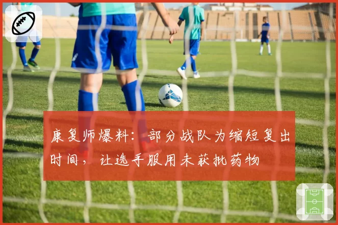 康复师爆料：部分战队为缩短复出时间，让选手服用未获批药物