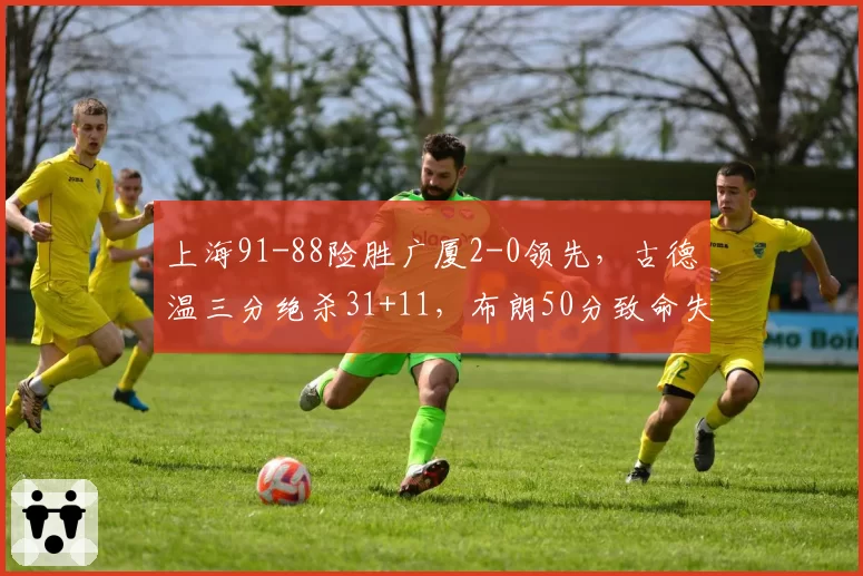上海91-88险胜广厦2-0领先，古德温三分绝杀31+11，布朗50分致命失误