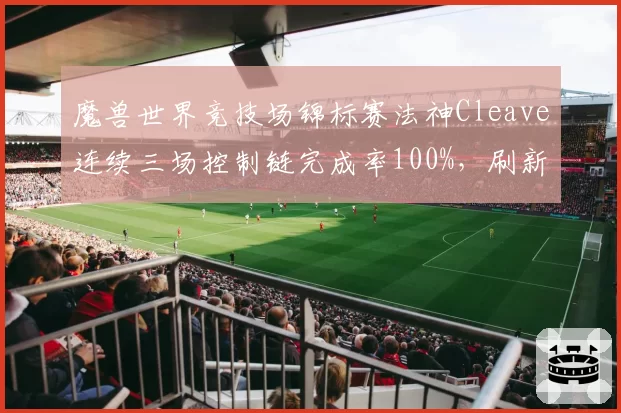 魔兽世界竞技场锦标赛法神Cleave连续三场控制链完成率100%，刷新赛季纪录