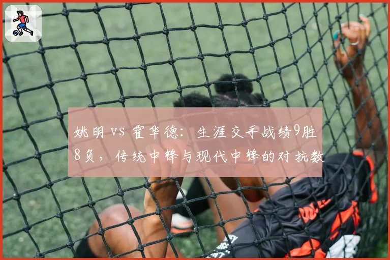 姚明 vs 霍华德：生涯交手战绩9胜8负，传统中锋与现代中锋的对抗数据全纪录