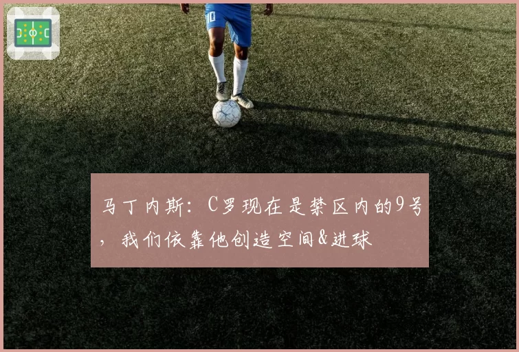 马丁内斯：C罗现在是禁区内的9号，我们依靠他创造空间&进球