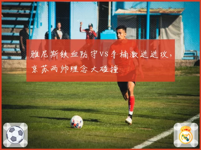 雅尼斯铁血防守vs李楠激进进攻，京苏两帅理念大碰撞