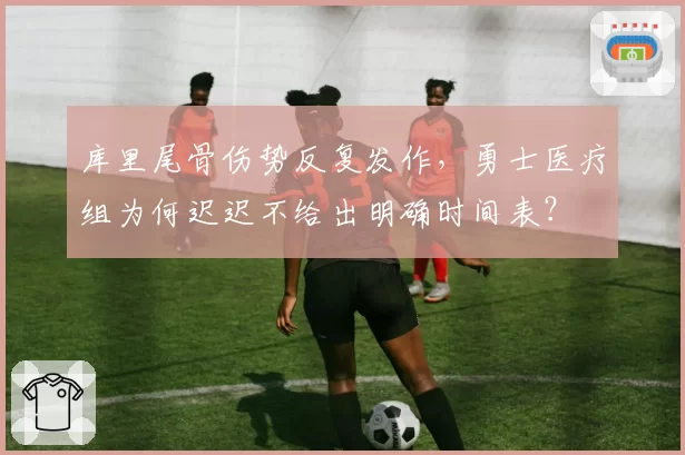 库里尾骨伤势反复发作,勇士医疗组为何迟迟不给出明确时间表?