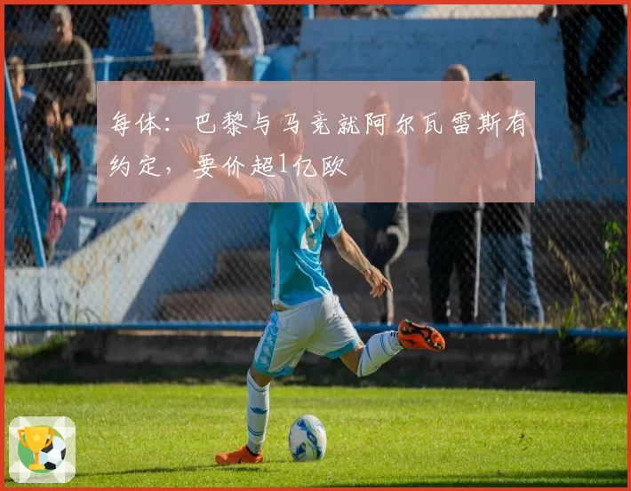 每体：巴黎与马竞就阿尔瓦雷斯有约定，要价超1亿欧