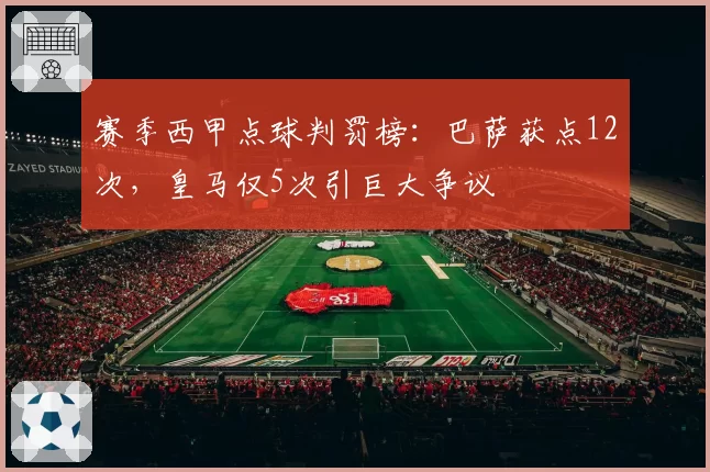 赛季西甲点球判罚榜：巴萨获点12次，皇马仅5次引巨大争议