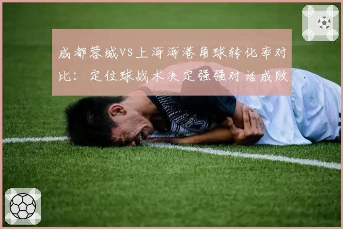 成都蓉城vs上海海港角球转化率对比：定位球战术决定强强对话成败