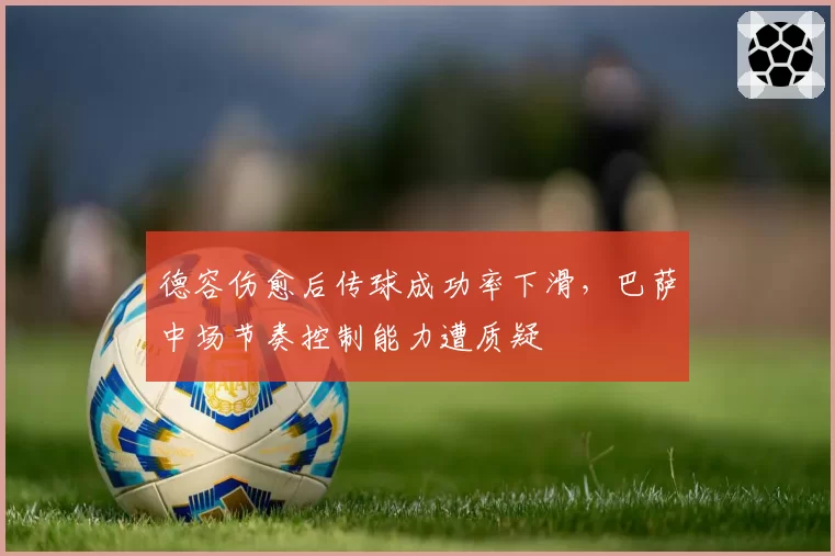 德容伤愈后传球成功率下滑，巴萨中场节奏控制能力遭质疑