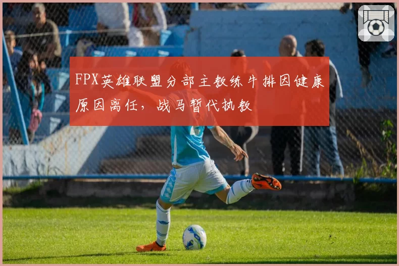 FPX英雄联盟分部主教练牛排因健康原因离任,战马暂代执教