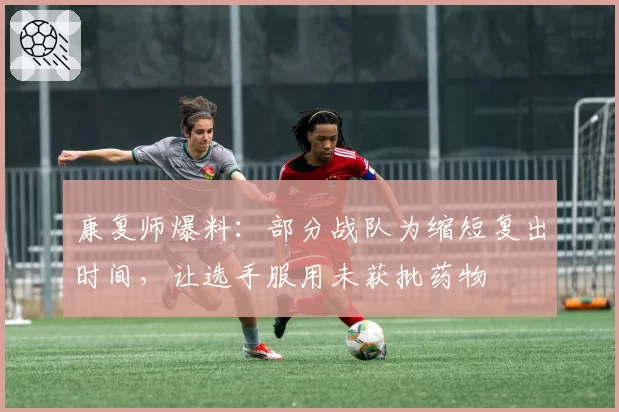 康复师爆料：部分战队为缩短复出时间，让选手服用未获批药物