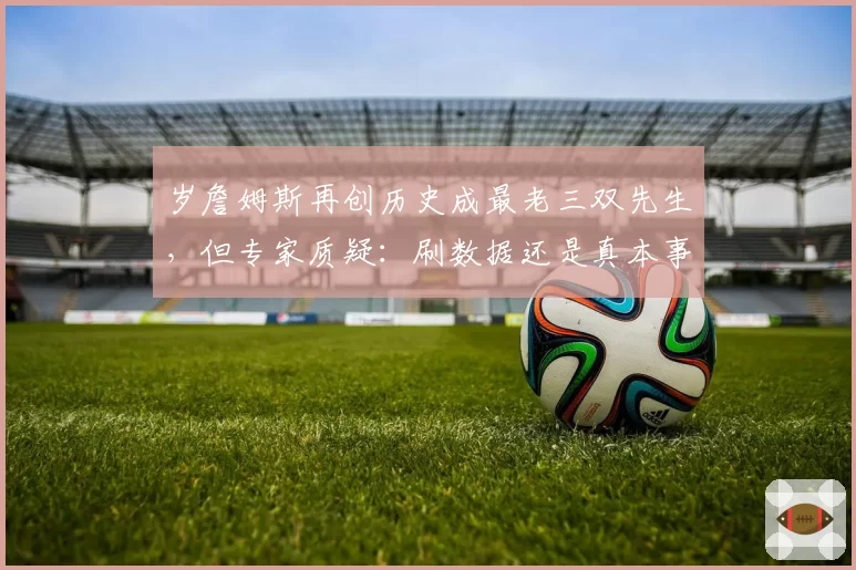 岁詹姆斯再创历史成最老三双先生，但专家质疑：刷数据还是真本事？