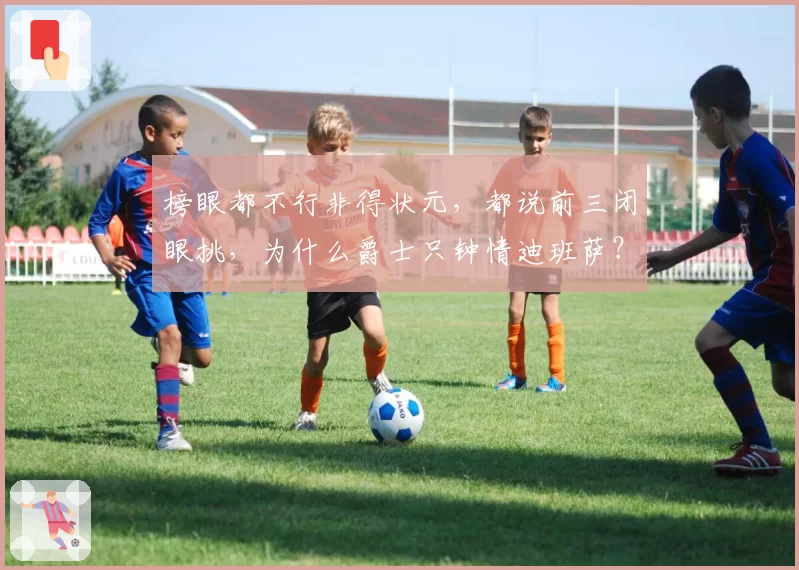 榜眼都不行非得状元，都说前三闭眼挑，为什么爵士只钟情迪班萨？