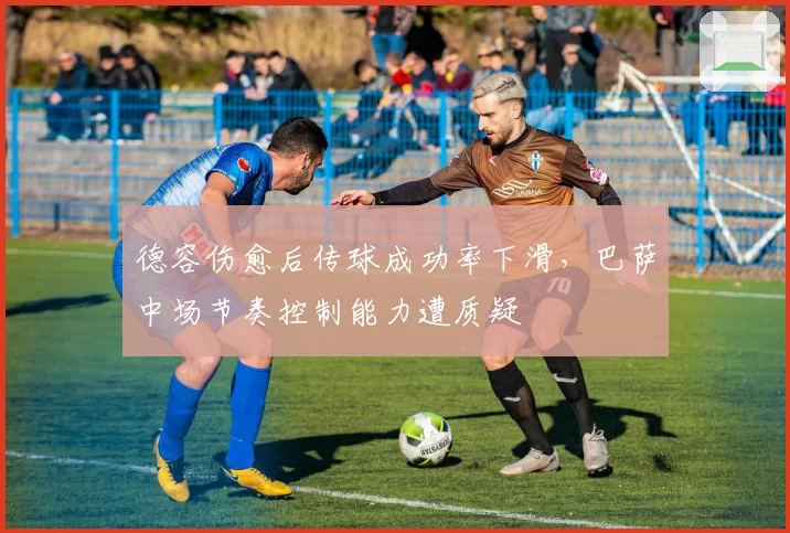 德容伤愈后传球成功率下滑，巴萨中场节奏控制能力遭质疑