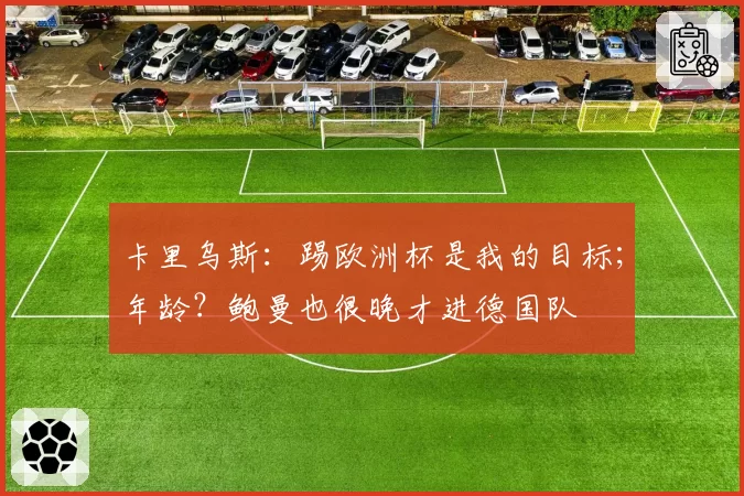 卡里乌斯：踢欧洲杯是我的目标；年龄？鲍曼也很晚才进德国队