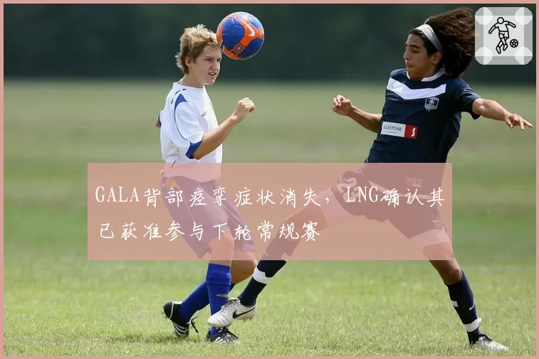 GALA背部痉挛症状消失，LNG确认其已获准参与下轮常规赛