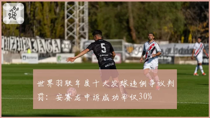 世界羽联年度十大发球违例争议判罚:安赛龙申诉成功率仅30%