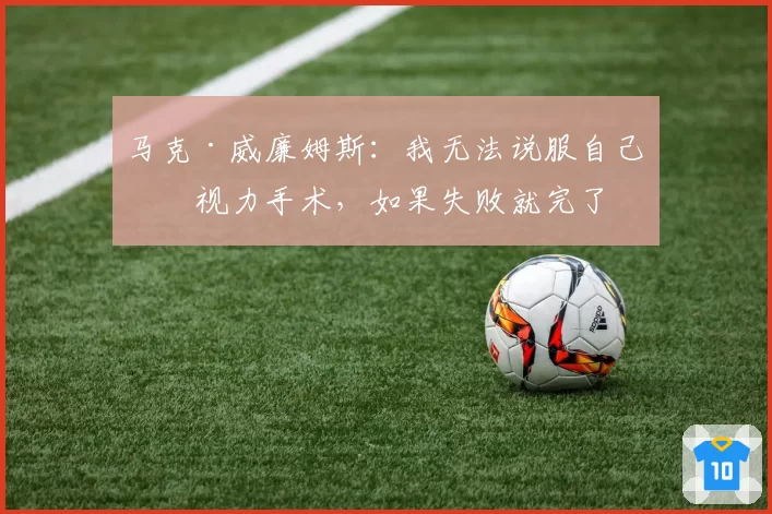 马克·威廉姆斯：我无法说服自己做视力手术，如果失败就完了