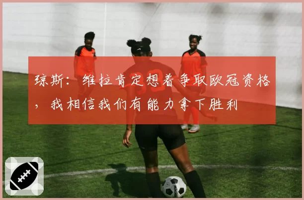 琼斯：维拉肯定想着争取欧冠资格，我相信我们有能力拿下胜利