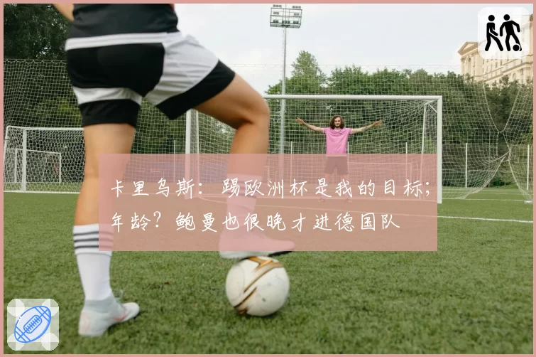 卡里乌斯：踢欧洲杯是我的目标；年龄？鲍曼也很晚才进德国队