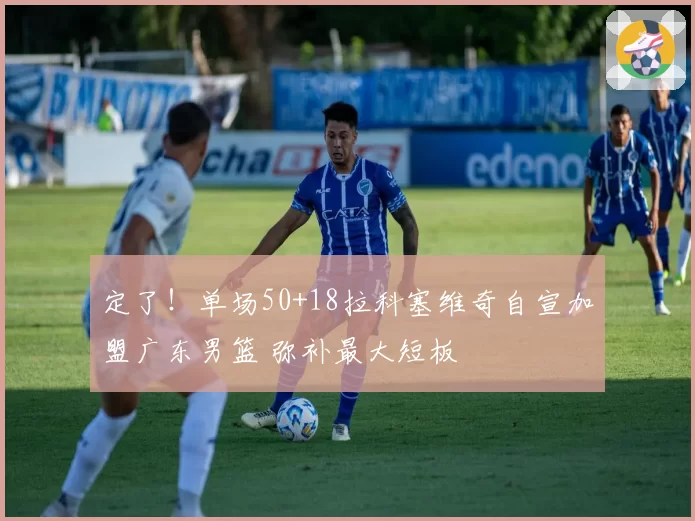 定了！单场50+18拉科塞维奇自宣加盟广东男篮 弥补最大短板