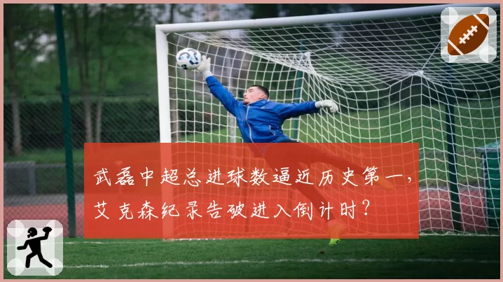 武磊中超总进球数逼近历史第一,艾克森纪录告破进入倒计时?