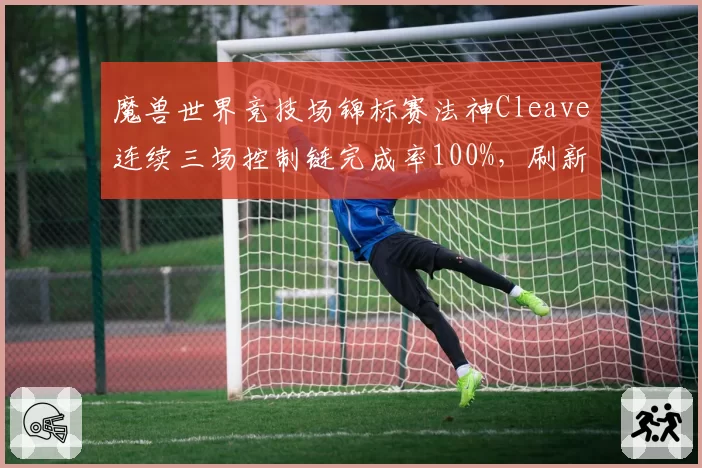 魔兽世界竞技场锦标赛法神Cleave连续三场控制链完成率100%，刷新赛季纪录