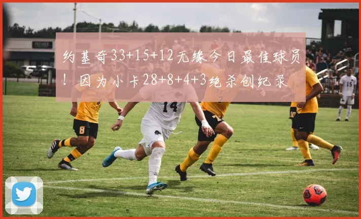 约基奇33+15+12无缘今日最佳球员！因为小卡28+8+4+3绝杀创纪录