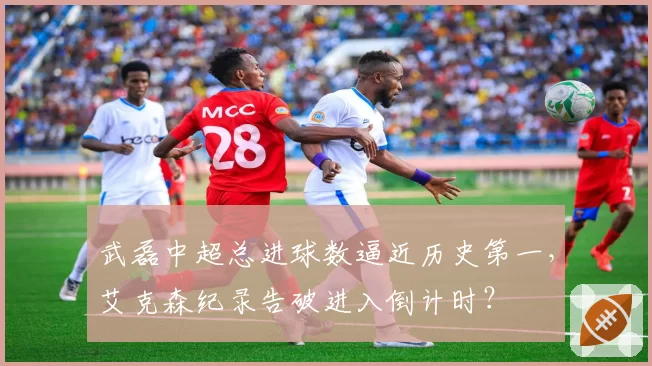 武磊中超总进球数逼近历史第一，艾克森纪录告破进入倒计时？