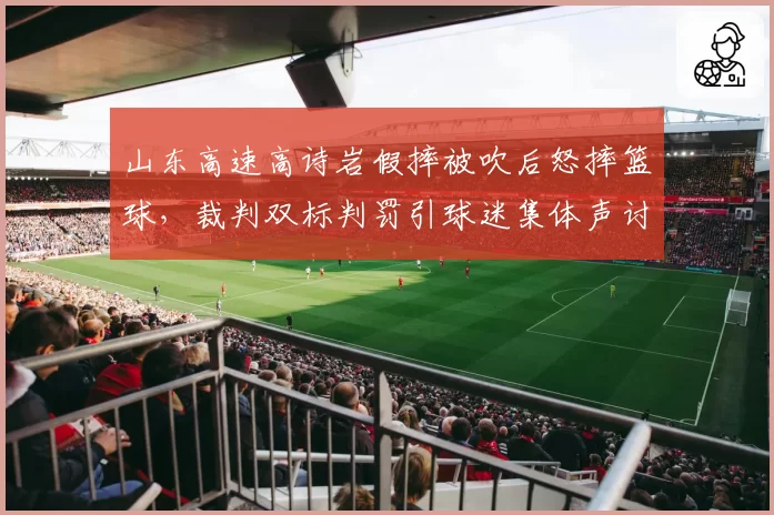 山东高速高诗岩假摔被吹后怒摔篮球，裁判双标判罚引球迷集体声讨