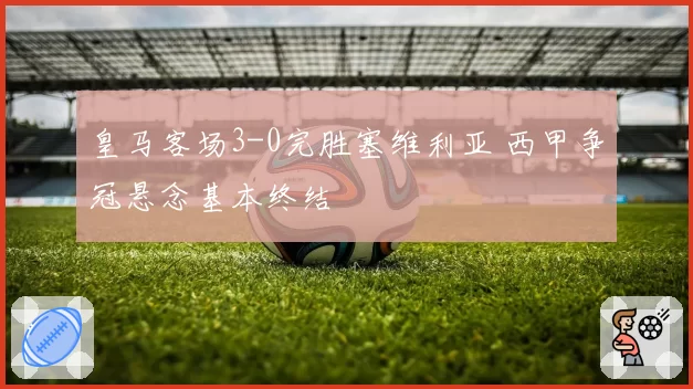 皇马客场3-0完胜塞维利亚 西甲争冠悬念基本终结