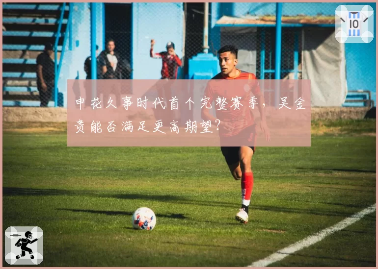 申花久事时代首个完整赛季，吴金贵能否满足更高期望？