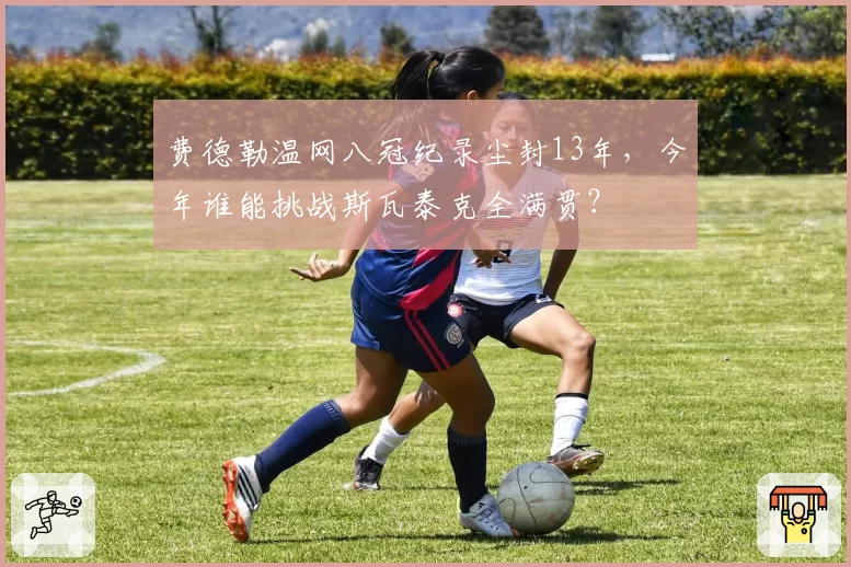 费德勒温网八冠纪录尘封13年,今年谁能挑战斯瓦泰克全满贯?