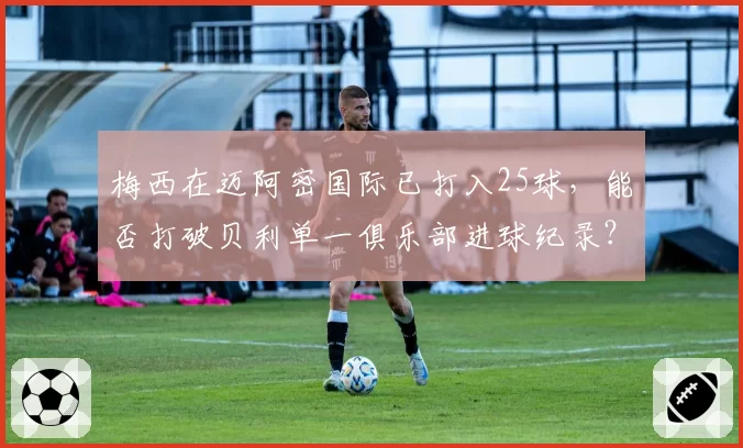 梅西在迈阿密国际已打入25球,能否打破贝利单一俱乐部进球纪录?